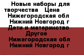 Новые наборы для творчества › Цена ­ 180 - Нижегородская обл., Нижний Новгород г. Дети и материнство » Другое   . Нижегородская обл.,Нижний Новгород г.